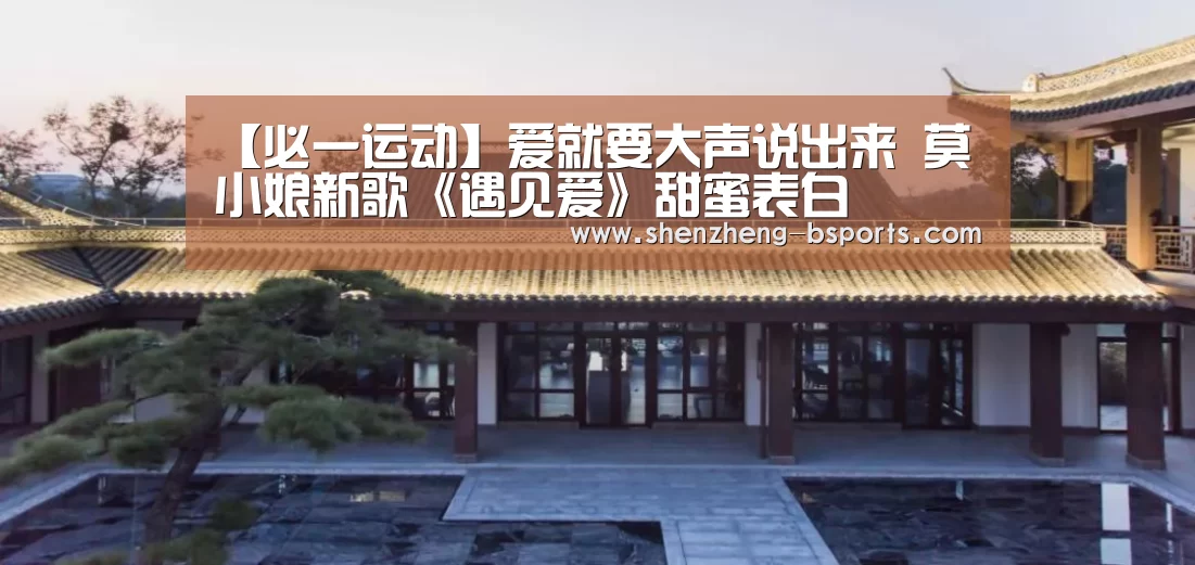 【必一运动】爱就要大声说出来 莫小娘新歌《遇见爱》甜蜜表白(图3) 必一运动