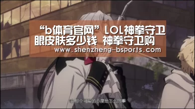 “b体育官网”LOL神拳守卫眼皮肤多少钱 神拳守卫购买地址(图1) b体育官网